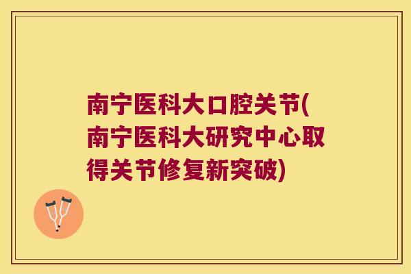 南宁医科大口腔关节(南宁医科大研究中心取得关节修复新突破)