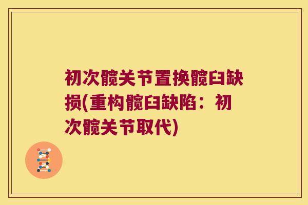 初次髋关节置换髋臼缺损(重构髋臼缺陷:初次髋关节取代)