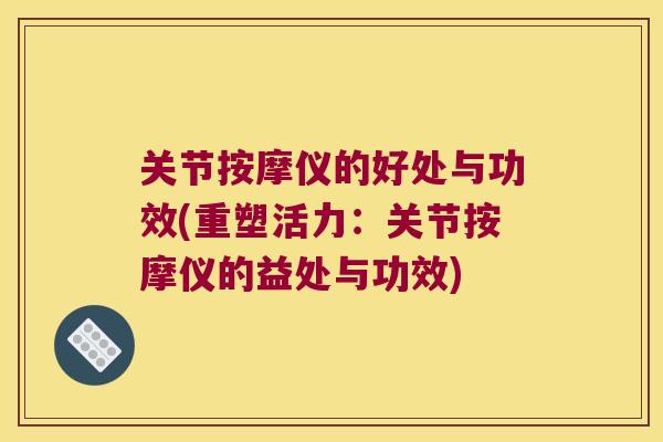 关节按摩仪的好处与功效(重塑活力:关节按摩仪的益处与功效)
