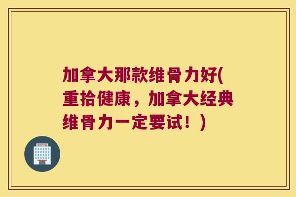 加拿大那款维骨力好(重拾健康,加拿大经典维骨力一定要试!)