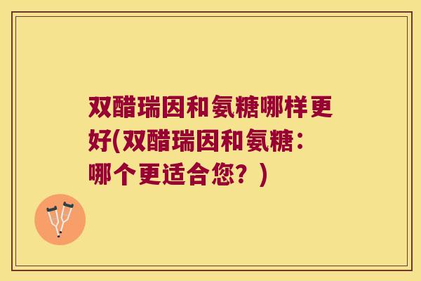 双醋瑞因和氨糖哪样更好(双醋瑞因和氨糖:哪个更适合您?)