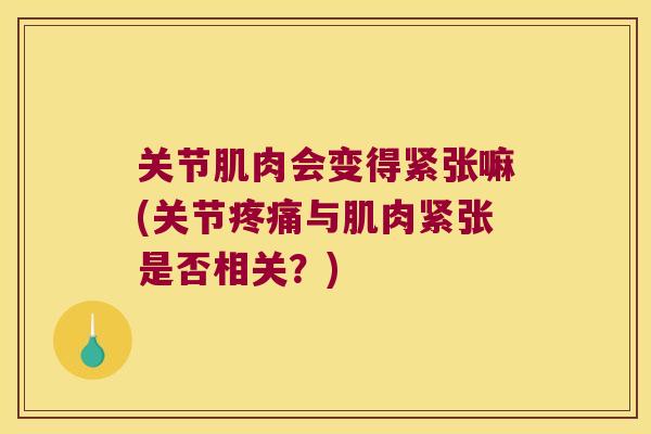 关节肌肉会变得紧张嘛(关节疼痛与肌肉紧张是否相关?)