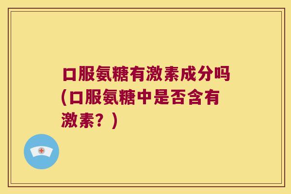 口服氨糖有激素成分吗(口服氨糖中是否含有激素?)