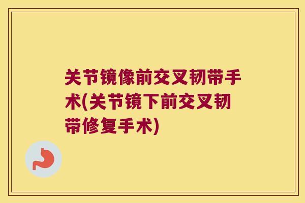 关节镜像前交叉韧带手术(关节镜下前交叉韧带修复手术)