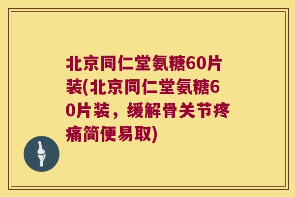 北京同仁堂氨糖60片装(北京同仁堂氨糖60片装,缓解骨关节疼痛简便易取)