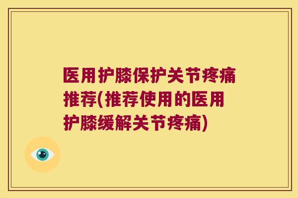 医用护膝保护关节疼痛推荐(推荐使用的医用护膝缓解关节疼痛)