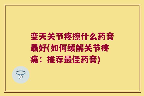 变天关节疼擦什么药膏最好(如何缓解关节疼痛:推荐最佳药膏)