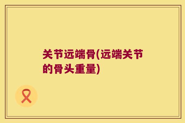 关节远端骨(远端关节的骨头重量)