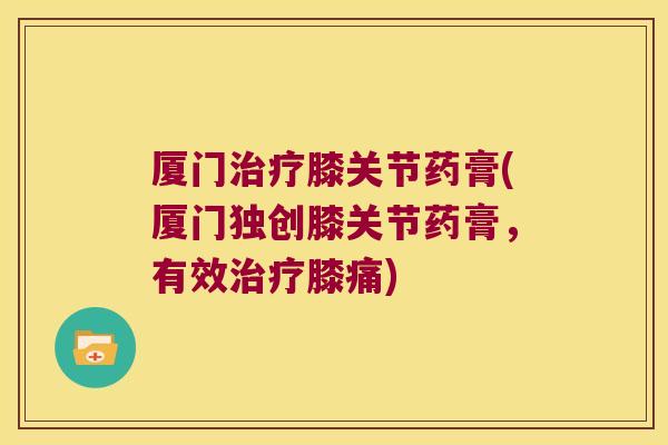厦门治疗膝关节药膏(厦门独创膝关节药膏,有效治疗膝痛)