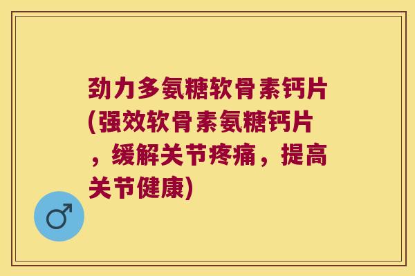 劲力多氨糖软骨素钙片(强效软骨素氨糖钙片,缓解关节疼痛,提高关节健康)