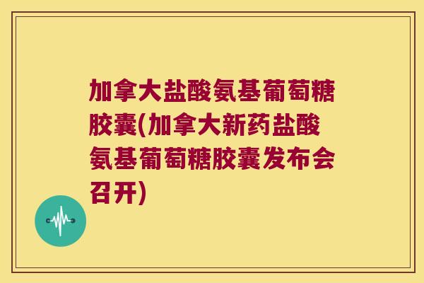 加拿大盐酸氨基葡萄糖胶囊(加拿大新药盐酸氨基葡萄糖胶囊发布会召开)