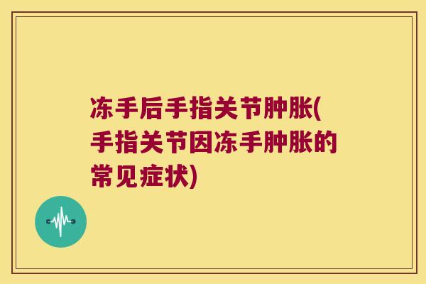 冻手后手指关节肿胀(手指关节因冻手肿胀的常见症状)