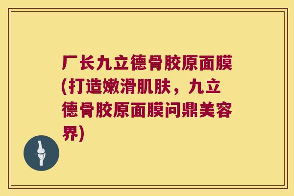 厂长九立德骨胶原面膜(打造嫩滑肌肤,九立德骨胶原面膜问鼎美容界)