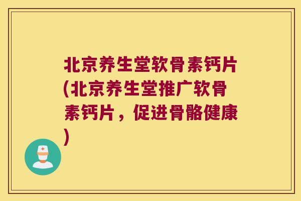 北京养生堂软骨素钙片(北京养生堂推广软骨素钙片,促进骨骼健康)