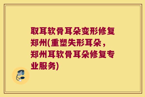 取耳软骨耳朵变形修复郑州(重塑失形耳朵,郑州耳软骨耳朵修复专业服务)