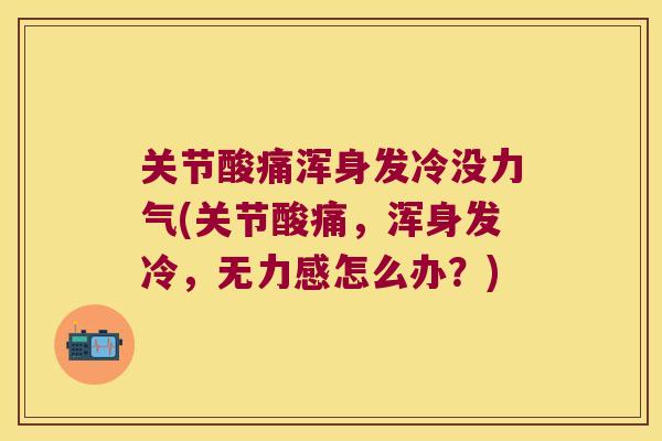 关节酸痛浑身发冷没力气(关节酸痛，浑身发冷，无力感怎么办？)