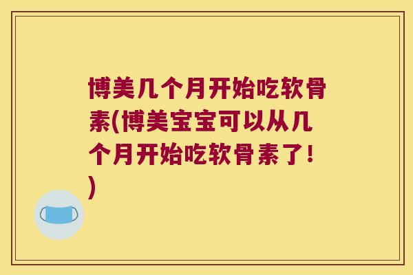 博美几个月开始吃软骨素(博美宝宝可以从几个月开始吃软骨素了!)