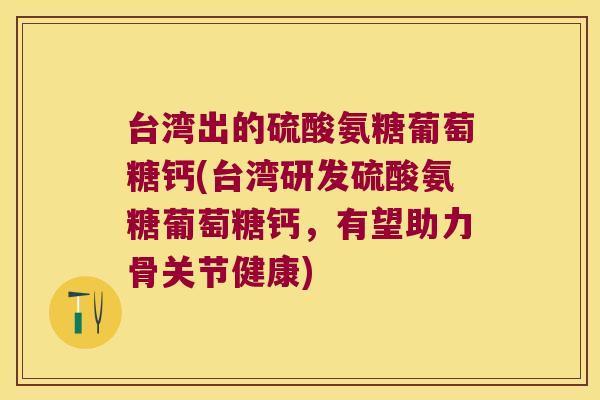 台湾出的硫酸氨糖葡萄糖钙(台湾研发硫酸氨糖葡萄糖钙,有望助力骨关节健康)