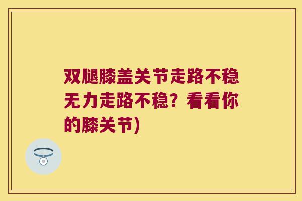 双腿膝盖关节走路不稳无力走路不稳?看看你的膝关节) 双腿膝盖关节走路不稳无力走路不稳?看看你的膝关节)