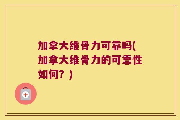 加拿大维骨力可靠吗(加拿大维骨力的可靠性如何?) 加拿大维骨力可靠吗(加拿大维骨力的可靠性如何?)