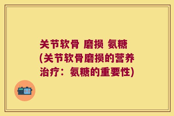 关节软骨 磨损 氨糖(关节软骨磨损的营养治疗:氨糖的重要性)
