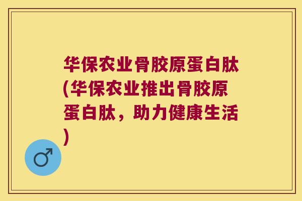 华保农业骨胶原蛋白肽(华保农业推出骨胶原蛋白肽,助力健康生活)