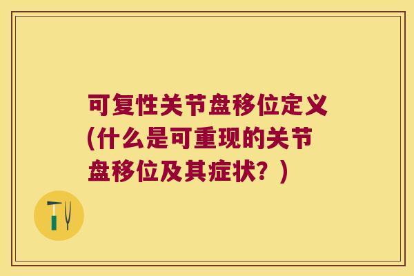 可复性关节盘移位定义(什么是可重现的关节盘移位及其症状?)