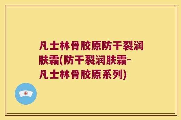 凡士林骨胶原防干裂润肤霜(防干裂润肤霜-凡士林骨胶原系列) 凡士林骨胶原防干裂润肤霜(防干裂润肤霜-凡士林骨胶原系列)