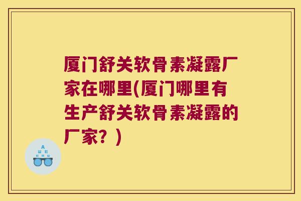 厦门舒关软骨素凝露厂家在哪里(厦门哪里有生产舒关软骨素凝露的厂家?)