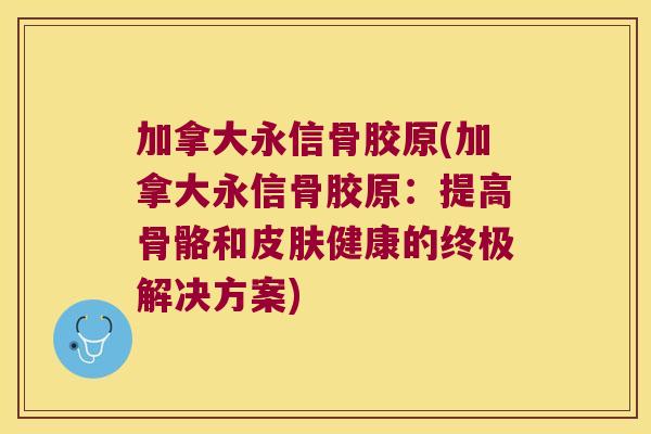 加拿大永信骨胶原(加拿大永信骨胶原:提高骨骼和皮肤健康的终极解决方案)