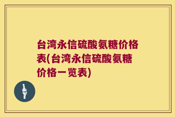 台湾永信硫酸氨糖价格表(台湾永信硫酸氨糖价格一览表)
