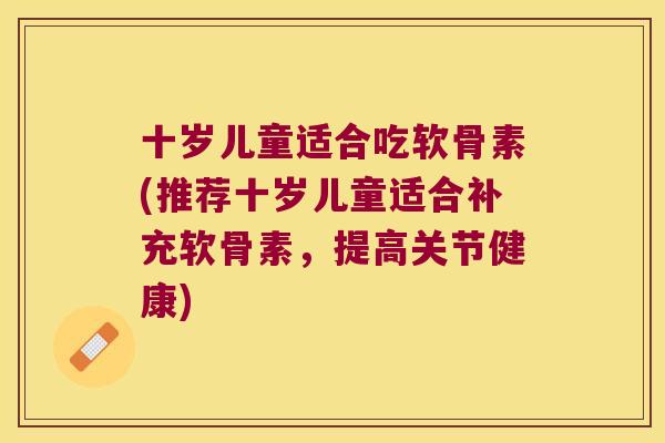 十岁儿童适合吃软骨素(推荐十岁儿童适合补充软骨素,提高关节健康)