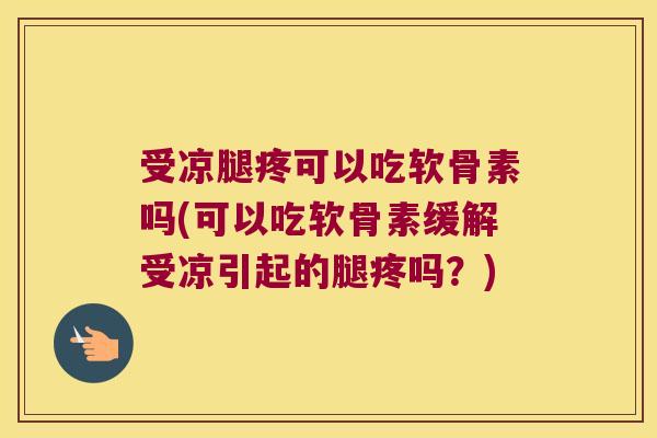 受凉腿疼可以吃软骨素吗(可以吃软骨素缓解受凉引起的腿疼吗?)