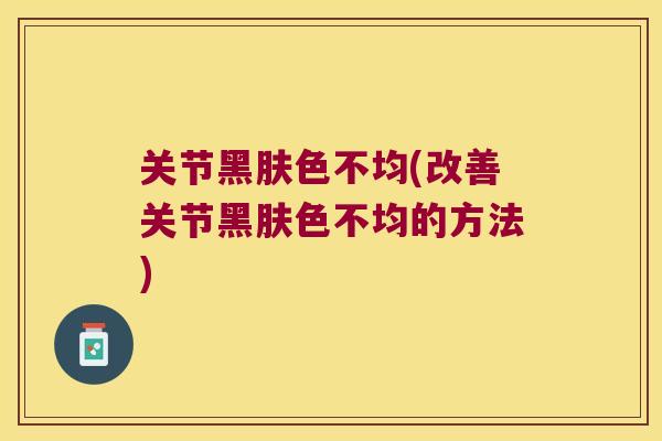 关节黑肤色不均(改善关节黑肤色不均的方法)