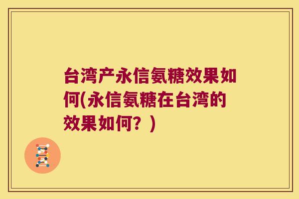 台湾产永信氨糖效果如何(永信氨糖在台湾的效果如何？)