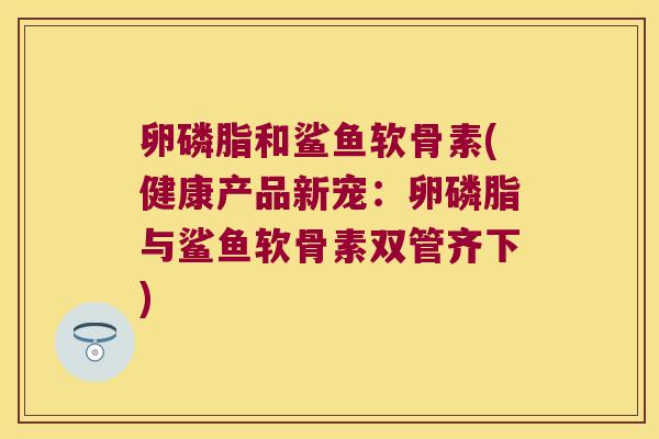 卵磷脂和鲨鱼软骨素(健康产品新宠：卵磷脂与鲨鱼软骨素双管齐下)