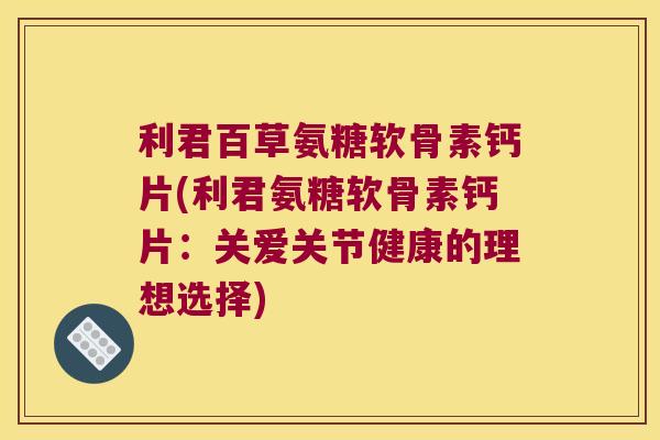 利君百草氨糖软骨素钙片(利君氨糖软骨素钙片：关爱关节健康的理想选择)