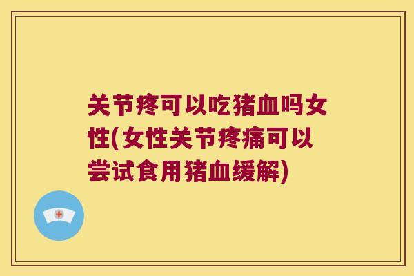 关节疼可以吃猪血吗女性(女性关节疼痛可以尝试食用猪血缓解)