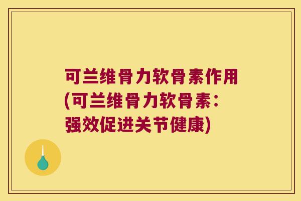 可兰维骨力软骨素作用(可兰维骨力软骨素:强效促进关节健康)