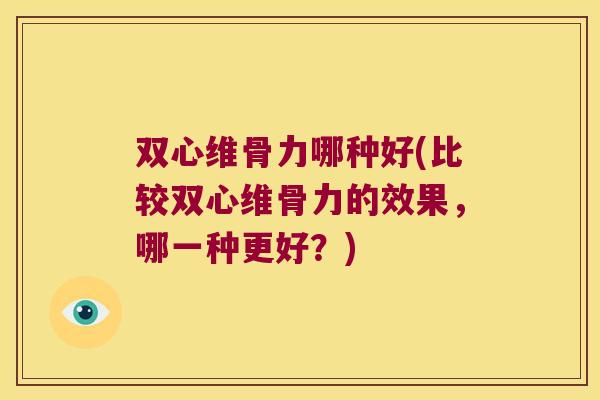 双心维骨力哪种好(比较双心维骨力的效果,哪一种更好?)