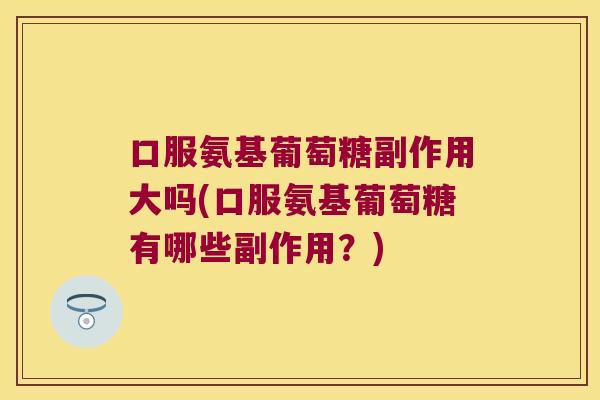 口服氨基葡萄糖副作用大吗(口服氨基葡萄糖有哪些副作用?) 口服氨基葡萄糖副作用大吗(口服氨基葡萄糖有哪些副作用?)