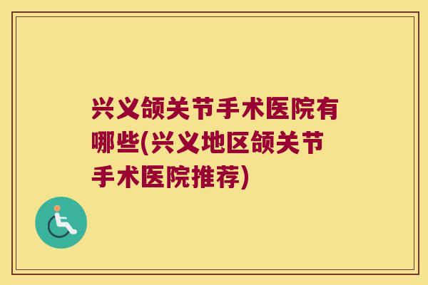 兴义颌关节手术医院有哪些(兴义地区颌关节手术医院推荐)
