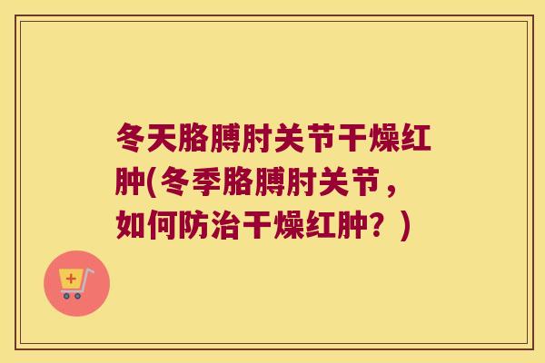 冬天胳膊肘关节干燥红肿(冬季胳膊肘关节，如何防治干燥红肿？)