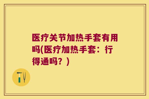 医疗关节加热手套有用吗(医疗加热手套:行得通吗?)