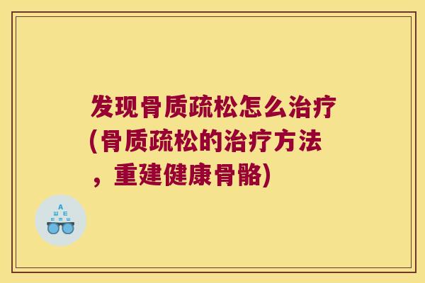 发现骨质疏松怎么治疗(骨质疏松的治疗方法,重建健康骨骼)