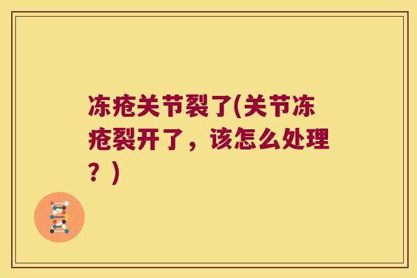 冻疮关节裂了(关节冻疮裂开了,该怎么处理?)