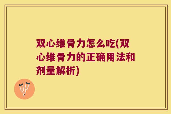 双心维骨力怎么吃(双心维骨力的正确用法和剂量解析)