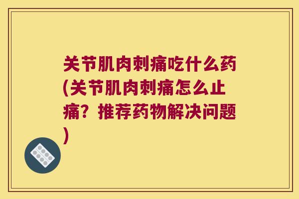 关节肌肉刺痛吃什么药(关节肌肉刺痛怎么止痛?推荐药物解决问题)