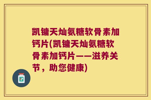 凯镛天灿氨糖软骨素加钙片(凯镛天灿氨糖软骨素加钙片——滋养关节,助您健康)