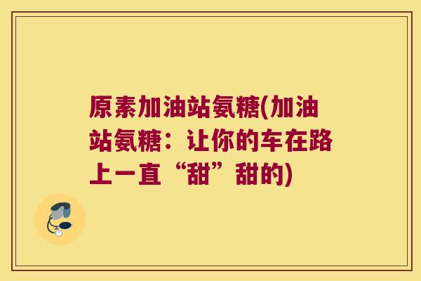 原素加油站氨糖(加油站氨糖:让你的车在路上一直“甜”甜的)